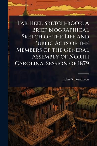 Tar Heel Sketch-book. A Brief Biographical Sketch of the Life and Public Acts of the Members of the General Assembly of North Carolina. Session of 1879