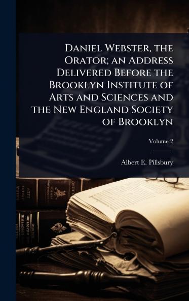 Daniel Webster the Orator; an Address Delivered Before the Brooklyn Institute of Arts and Sciences and the New England Society of Brooklyn