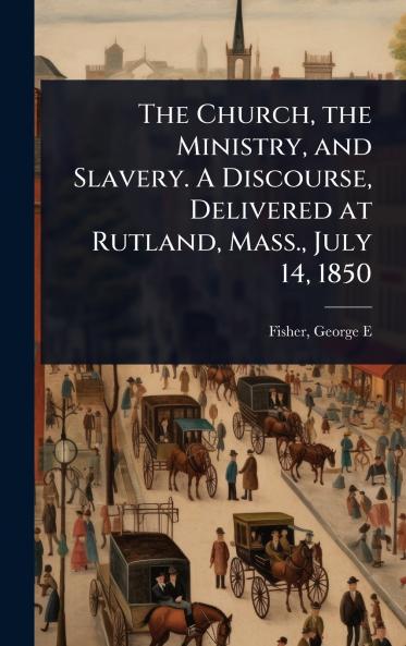 Church the Ministry and Slavery. A Discourse Delivered at Rutland Mass. July 14 1850