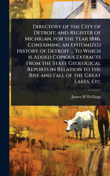 Directory of the City of Detroit; and Register of Michigan for the Year 1846. Containing an Epitomized History of Detroit ... To Which is Added Copious Extracts From the State Geological Reports in Relation to the Rise and Fall of the Great Lakes Etc