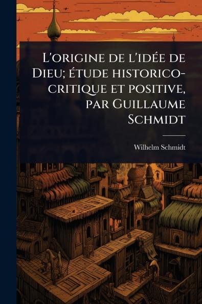 L'origine de l'idÃ(c)e de Dieu; Ã(c)tude historico-critique et positive par Guillaume Schmidt
