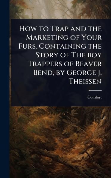 How to Trap and the Marketing of Your Furs. Containing the Story of The boy Trappers of Beaver Bend by George J. Theissen