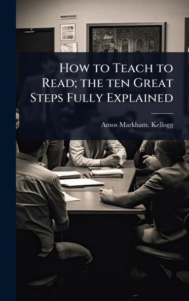 How to Teach to Read; the ten Great Steps Fully Explained