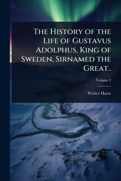 History of the Life of Gustavus Adolphus King of Sweden Sirnamed the Great..