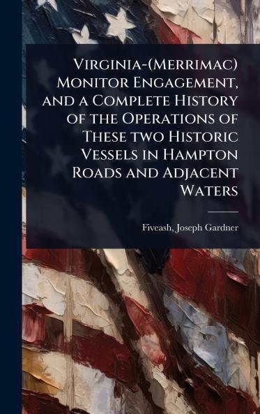 Virginia-(Merrimac) Monitor Engagement and a Complete History of the Operations of These two Historic Vessels in Hampton Roads and Adjacent Waters