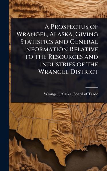 Prospectus of Wrangel Alaska Giving Statistics and General Information Relative to the Resources and Industries of the Wrangel District