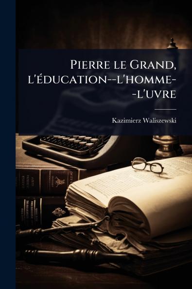 Pierre le Grand l'Ã(c)ducation--l'homme--l'uvre