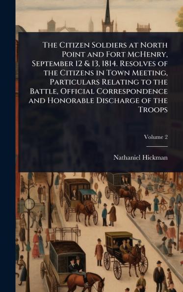 Citizen Soldiers at North Point and Fort McHenry September 12 & 13 1814. Resolves of the Citizens in Town Meeting Particulars Relating to the Battle Official Correspondence and Honorable Discharge of the Troops