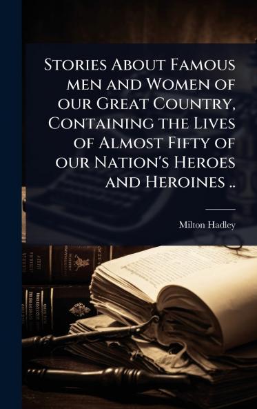 Stories About Famous men and Women of our Great Country Containing the Lives of Almost Fifty of our Nation's Heroes and Heroines ..