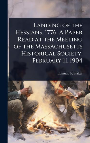 Landing of the Hessians 1776. A Paper Read at the Meeting of the Massachusetts Historical Society February 11 1904