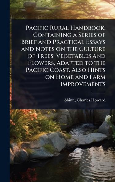 Pacific Rural Handbook; Containing a Series of Brief and Practical Essays and Notes on the Culture of Trees Vegetables and Flowers Adapted to the Pacific Coast. Also Hints on Home and Farm Improvements