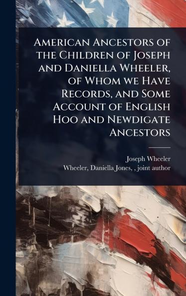 American Ancestors of the Children of Joseph and Daniella Wheeler of Whom we Have Records and Some Account of English Hoo and Newdigate Ancestors