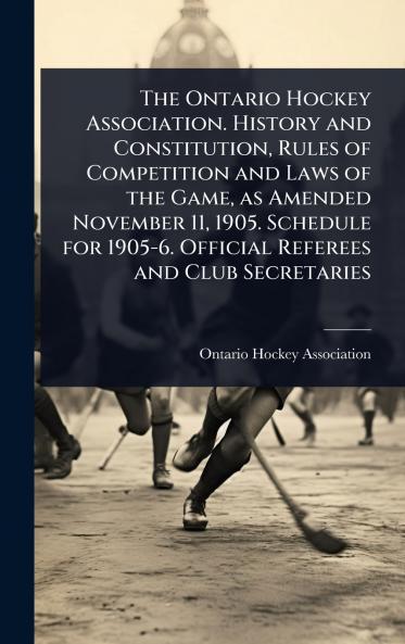 Ontario Hockey Association. History and Constitution Rules of Competition and Laws of the Game as Amended November 11 1905. Schedule for 1905-6. Official Referees and Club Secretaries