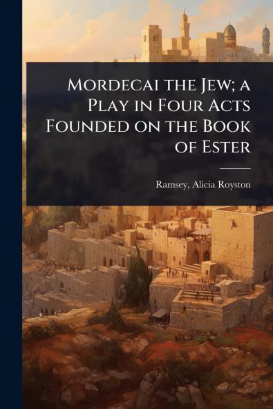 Mordecai the Jew; a Play in Four Acts Founded on the Book of Ester