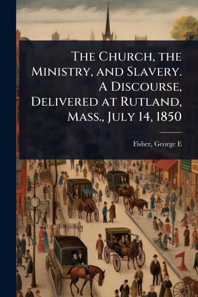 Church the Ministry and Slavery. A Discourse Delivered at Rutland Mass. July 14 1850