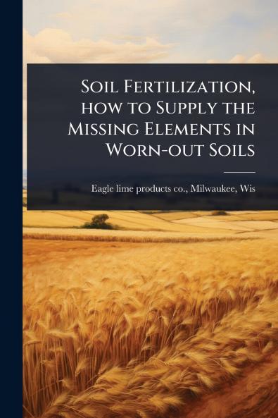 Soil Fertilization how to Supply the Missing Elements in Worn-out Soils