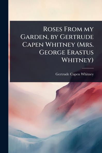 Roses From my Garden by Gertrude Capen Whitney (Mrs. George Erastus Whitney)