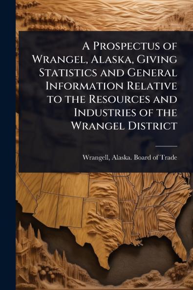 Prospectus of Wrangel Alaska Giving Statistics and General Information Relative to the Resources and Industries of the Wrangel District