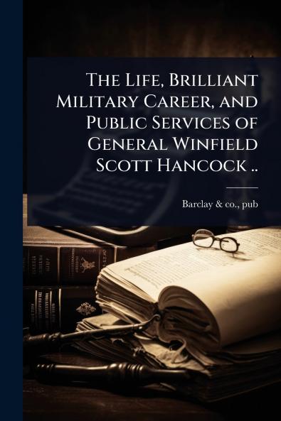 Life Brilliant Military Career and Public Services of General Winfield Scott Hancock ..