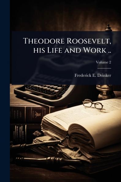 Theodore Roosevelt his Life and Work ..
