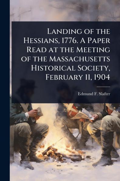 Landing of the Hessians 1776. A Paper Read at the Meeting of the Massachusetts Historical Society February 11 1904