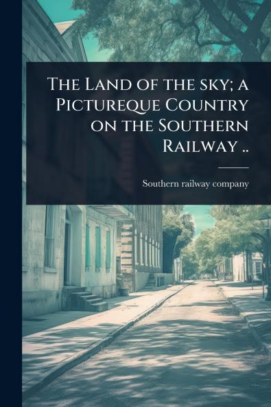 Land of the sky; a Pictureque Country on the Southern Railway ..