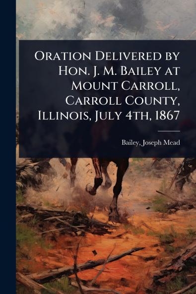 Oration Delivered by Hon. J. M. Bailey at Mount Carroll Carroll County Illinois July 4th 1867