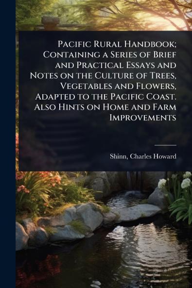 Pacific Rural Handbook; Containing a Series of Brief and Practical Essays and Notes on the Culture of Trees Vegetables and Flowers Adapted to the Pacific Coast. Also Hints on Home and Farm Improvements