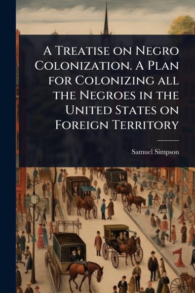Treatise on Negro Colonization. A Plan for Colonizing all the Negroes in the United States on Foreign Territory