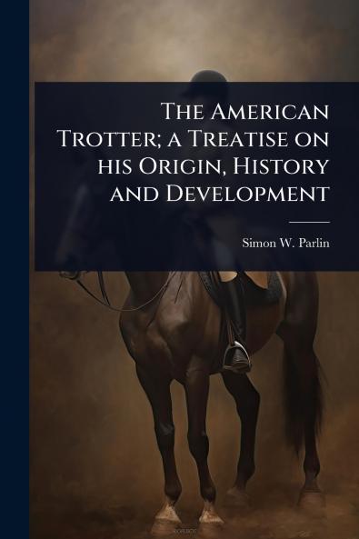 American Trotter; a Treatise on his Origin History and Development