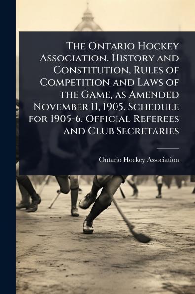 Ontario Hockey Association. History and Constitution Rules of Competition and Laws of the Game as Amended November 11 1905. Schedule for 1905-6. Official Referees and Club Secretaries