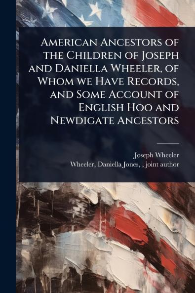 American Ancestors of the Children of Joseph and Daniella Wheeler of Whom we Have Records and Some Account of English Hoo and Newdigate Ancestors