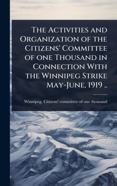 Activities and Organization of the Citizens' Committee of one Thousand in Connection With the Winnipeg Strike May-June 1919 ..