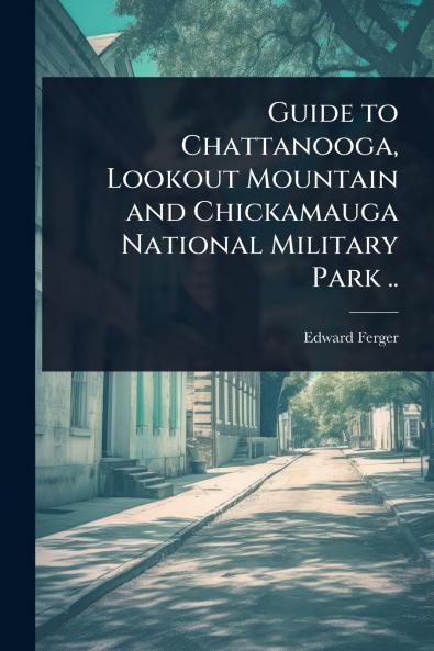 Guide to Chattanooga Lookout Mountain and Chickamauga National Military Park ..
