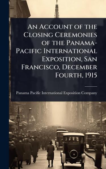 Account of the Closing Ceremonies of the Panama-Pacific International Exposition San Francisco December Fourth 1915