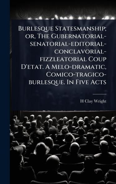 Burlesque Statesmanship; or The Gubernatorial-senatorial-editorial-conclavorial-fizzleatorial Coup D'etat. A Melo-dramatic Comico-tragico-burlesque. In Five Acts