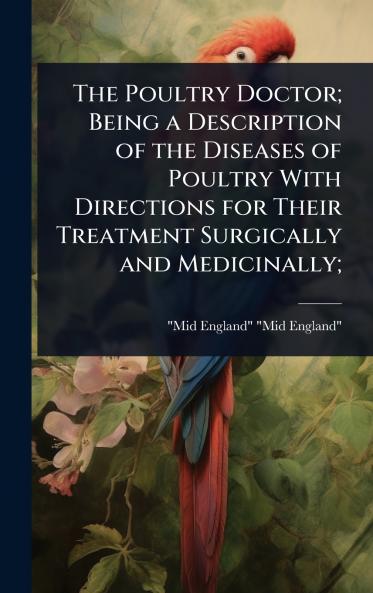 Poultry Doctor; Being a Description of the Diseases of Poultry With Directions for Their Treatment Surgically and Medicinally;