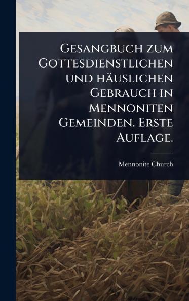 Gesangbuch zum Gottesdienstlichen und häuslichen Gebrauch in Mennoniten Gemeinden. Erste Auflage.