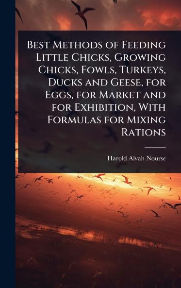Best Methods of Feeding Little Chicks Growing Chicks Fowls Turkeys Ducks and Geese for Eggs for Market and for Exhibition With Formulas for Mixing Rations