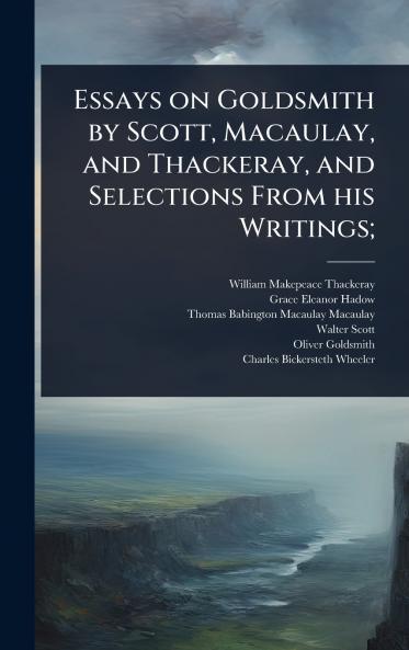 Essays on Goldsmith by Scott Macaulay and Thackeray and Selections From his Writings;