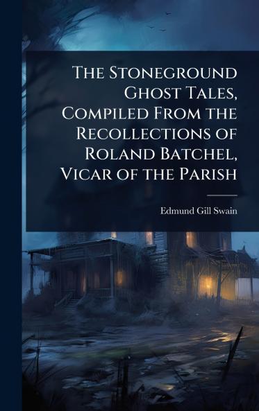 Stoneground Ghost Tales Compiled From the Recollections of Roland Batchel Vicar of the Parish