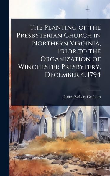 Planting of the Presbyterian Church in Northern Virginia Prior to the Organization of Winchester Presbytery December 4 1794
