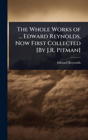 Whole Works of ... Edward Reynolds Now First Collected [By J.R. Pitman]