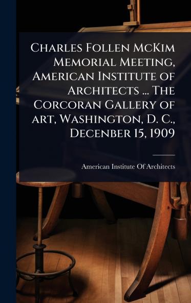 Charles Follen McKim Memorial Meeting American Institute of Architects ... The Corcoran Gallery of art Washington D. C. Decenber 15 1909
