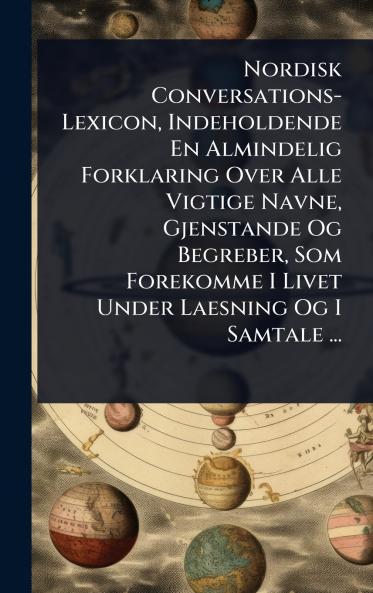 Nordisk Conversations-Lexicon Indeholdende En Almindelig Forklaring Over Alle Vigtige Navne Gjenstande Og Begreber Som Forekomme I Livet Under Laesning Og I Samtale ...