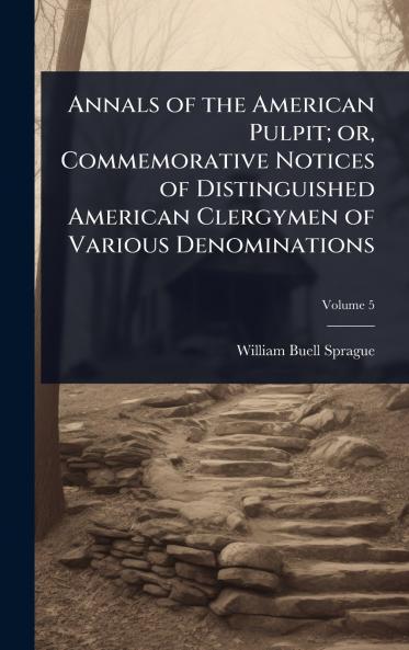 Annals of the American Pulpit; or Commemorative Notices of Distinguished American Clergymen of Various Denominations