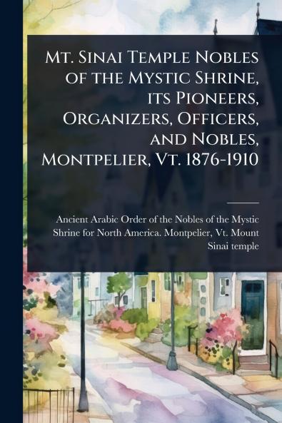 Mt. Sinai Temple Nobles of the Mystic Shrine its Pioneers Organizers Officers and Nobles Montpelier Vt. 1876-1910
