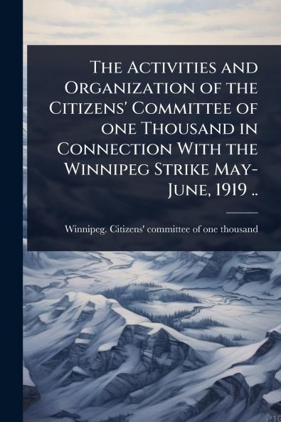 Activities and Organization of the Citizens' Committee of one Thousand in Connection With the Winnipeg Strike May-June 1919 ..