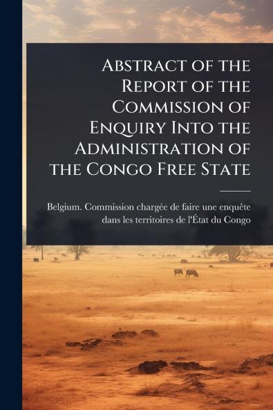Abstract of the Report of the Commission of Enquiry Into the Administration of the Congo Free State