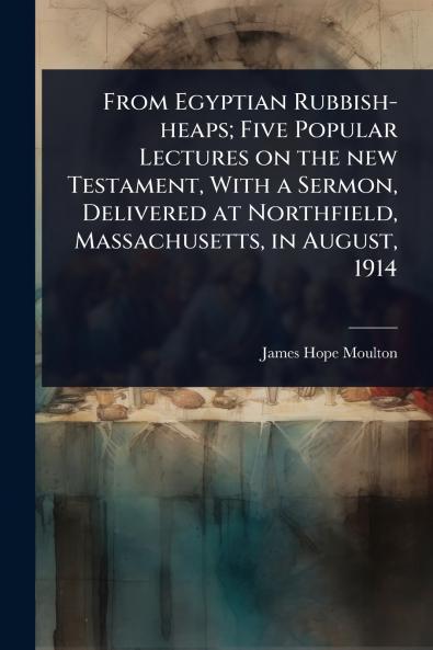 From Egyptian Rubbish-heaps; Five Popular Lectures on the new Testament With a Sermon Delivered at Northfield Massachusetts in August 1914